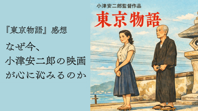 『東京物語』感想｜なぜ今、小津安二郎の映画が心に沁みるのか